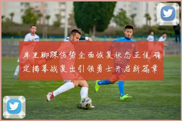 库里脚踝伤势全面恢复状态正佳 确定揭幕战复出引领勇士开启新篇章