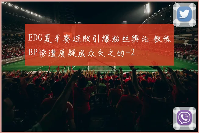 EDG夏季赛连败引爆粉丝舆论 教练BP惨遭质疑成众矢之的