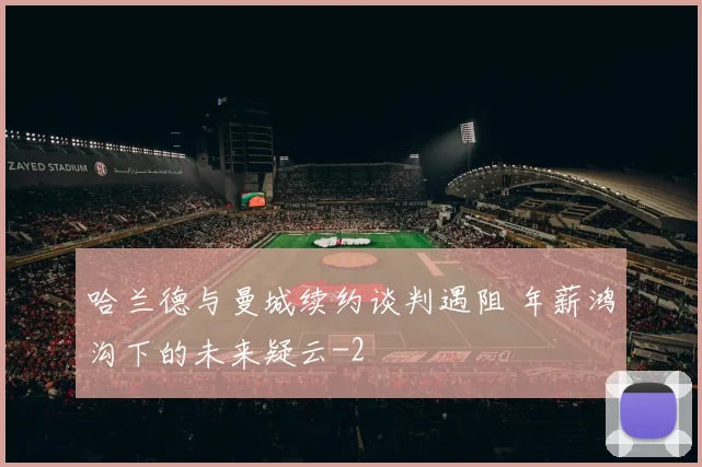 哈兰德与曼城续约谈判遇阻 年薪鸿沟下的未来疑云