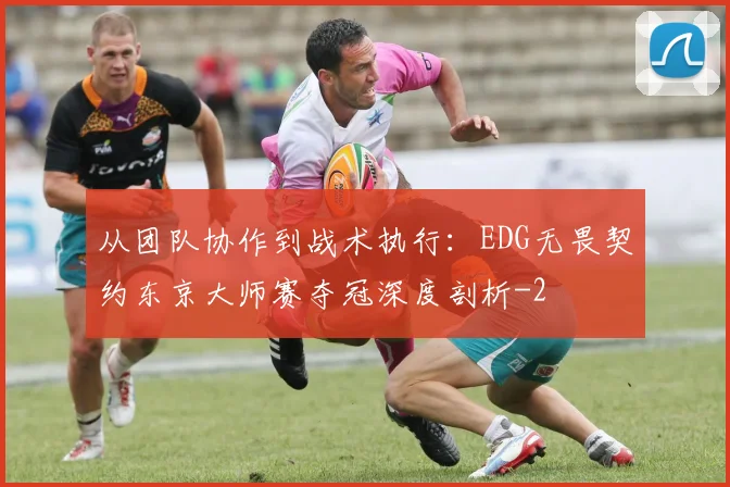 从团队协作到战术执行:EDG无畏契约东京大师赛夺冠深度剖析