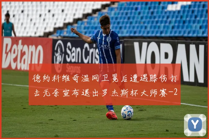 德约科维奇温网卫冕后遭遇膝伤打击无奈宣布退出罗杰斯杯大师赛