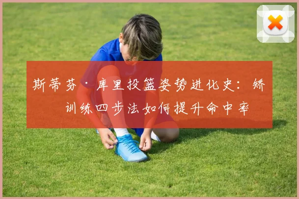 斯蒂芬·库里投篮姿势进化史：矫正训练四步法如何提升命中率