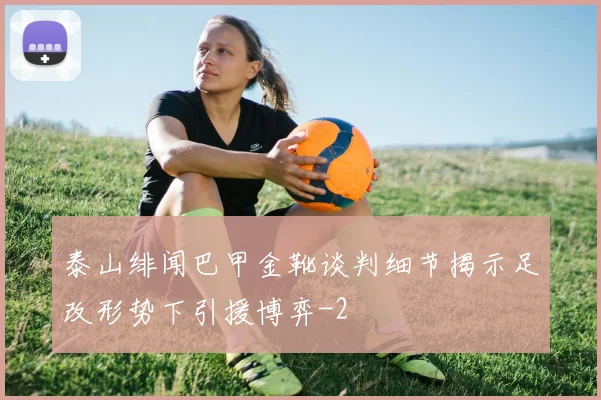 泰山绯闻巴甲金靴谈判细节揭示足改形势下引援博弈