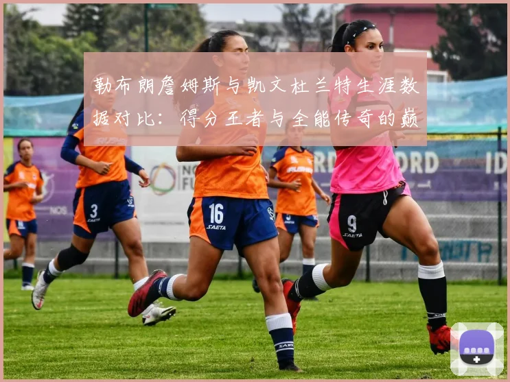 勒布朗詹姆斯与凯文杜兰特生涯数据对比：得分王者与全能传奇的巅峰对话