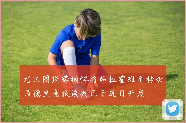 尤文图斯锋线悍将弗拉霍维奇转会马德里竞技谈判已于近日开启