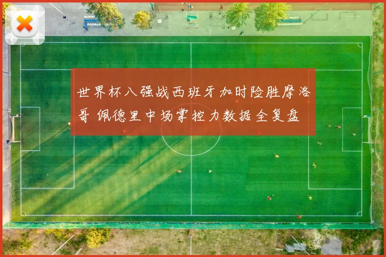世界杯八强战西班牙加时险胜摩洛哥 佩德里中场掌控力数据全复盘