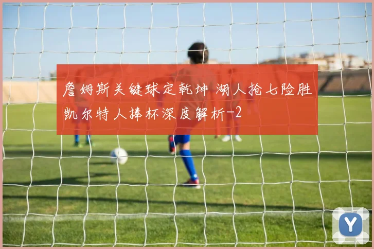 詹姆斯关键球定乾坤 湖人抢七险胜凯尔特人捧杯深度解析