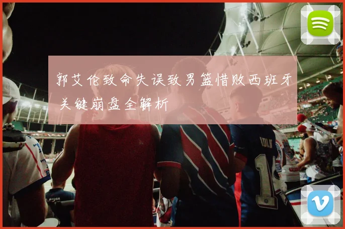 郭艾伦致命失误致男篮惜败西班牙 关键崩盘全解析