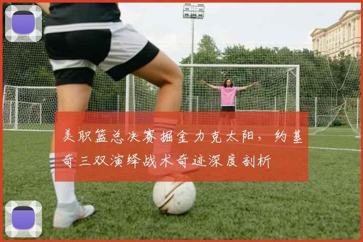 美职篮总决赛掘金力克太阳，约基奇三双演绎战术奇迹深度剖析