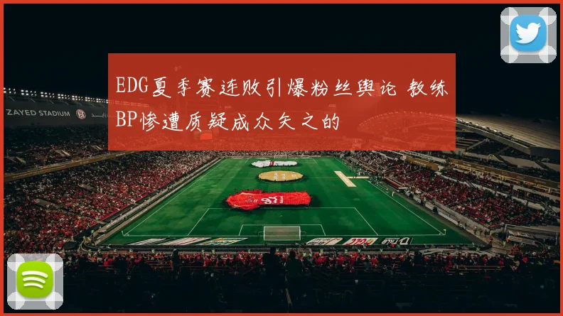 EDG夏季赛连败引爆粉丝舆论 教练BP惨遭质疑成众矢之的