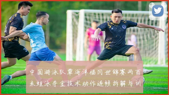 中国游泳队覃海洋福冈世锦赛两百米蛙泳夺金技术动作逐帧拆解与训练启示