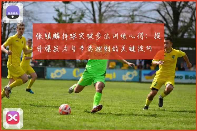 张镇麟持球突破步法训练心得：提升爆发力与节奏控制的关键技巧