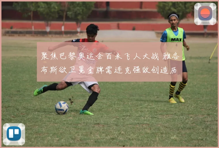 聚焦巴黎奥运会百米飞人大战 雅各布斯欲卫冕金牌需连克强敌创造历史
