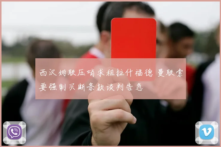 西汉姆联压哨求租拉什福德 曼联索要强制买断条款谈判告急