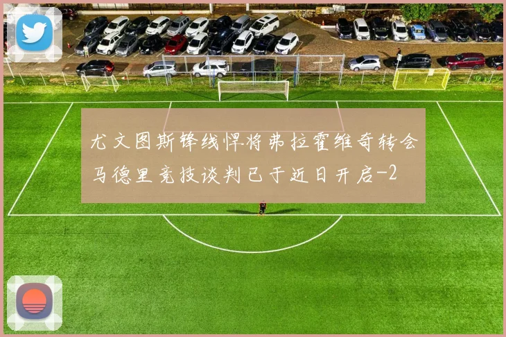 尤文图斯锋线悍将弗拉霍维奇转会马德里竞技谈判已于近日开启