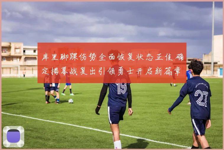 库里脚踝伤势全面恢复状态正佳 确定揭幕战复出引领勇士开启新篇章