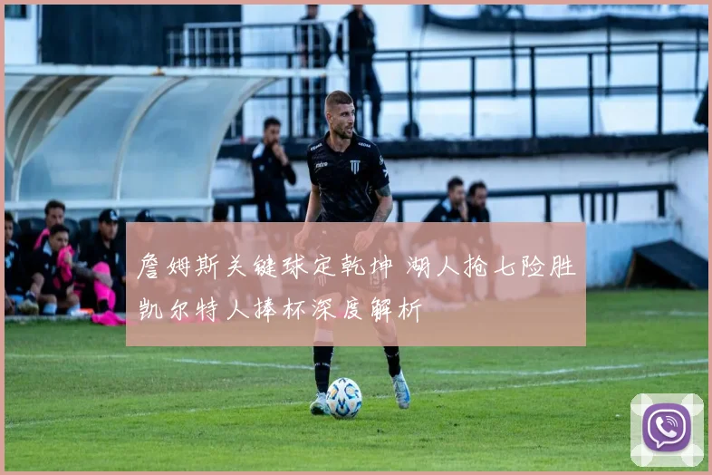 詹姆斯关键球定乾坤 湖人抢七险胜凯尔特人捧杯深度解析