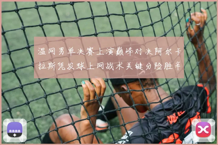 温网男单决赛上演巅峰对决阿尔卡拉斯凭发球上网战术关键分险胜辛纳夺冠