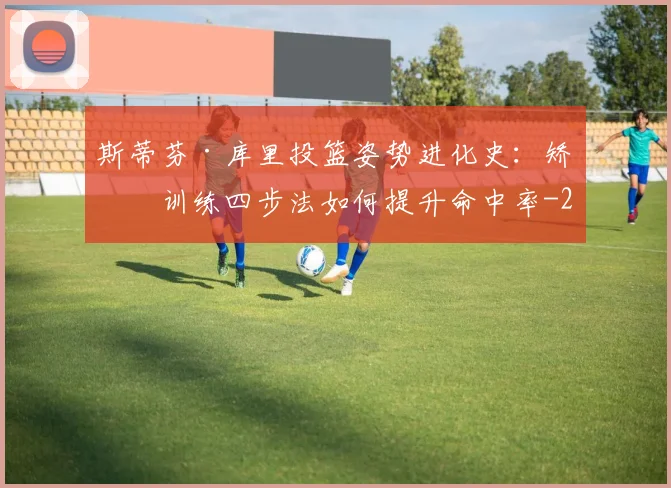 斯蒂芬·库里投篮姿势进化史:矫正训练四步法如何提升命中率